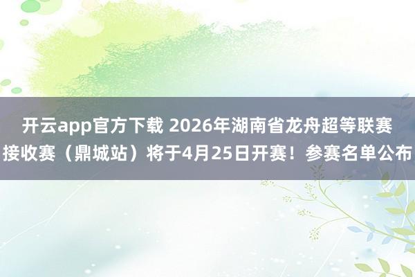 开云app官方下载 2026年湖南省龙舟超等联赛接收赛（鼎城站）将于4月25日开赛！参赛名单公布