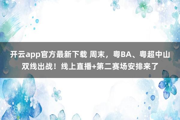 开云app官方最新下载 周末，粤BA、粤超中山双线出战！线上直播+第二赛场安排来了