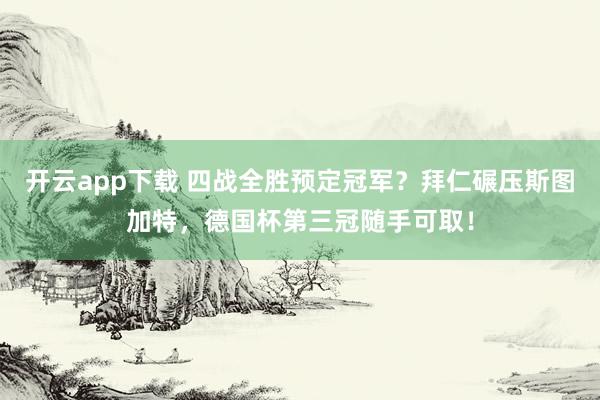 开云app下载 四战全胜预定冠军？拜仁碾压斯图加特，德国杯第三冠随手可取！
