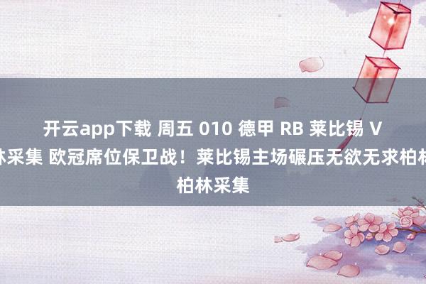 开云app下载 周五 010 德甲 RB 莱比锡 VS 柏林采集 欧冠席位保卫战！莱比锡主场碾压无欲无求柏林采集