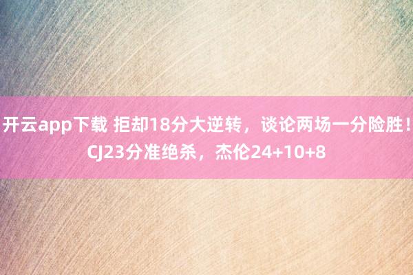 开云app下载 拒却18分大逆转，谈论两场一分险胜！CJ23分准绝杀，杰伦24+10+8