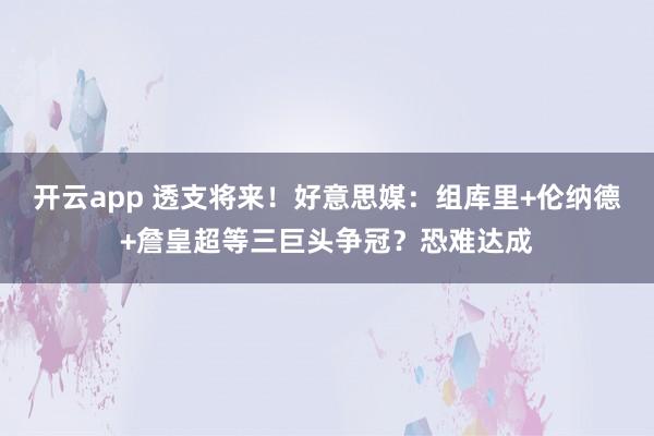 开云app 透支将来！好意思媒：组库里+伦纳德+詹皇超等三巨头争冠？恐难达成