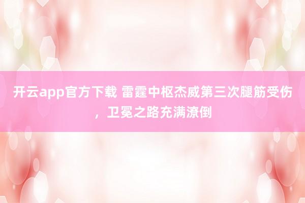 开云app官方下载 雷霆中枢杰威第三次腿筋受伤，卫冕之路充满潦倒