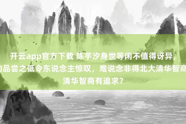 开云app官方下载 陈芋汐身世等闲不值得讶异，全红婵的品尝之低令东说念主惊叹，难说念非得北大清华智商有追求？