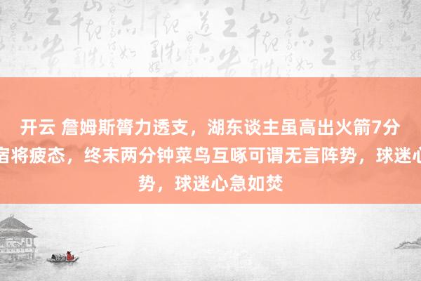 开云 詹姆斯膂力透支，湖东谈主虽高出火箭7分却难掩宿将疲态，终末两分钟菜鸟互啄可谓无言阵势，球迷心急如焚