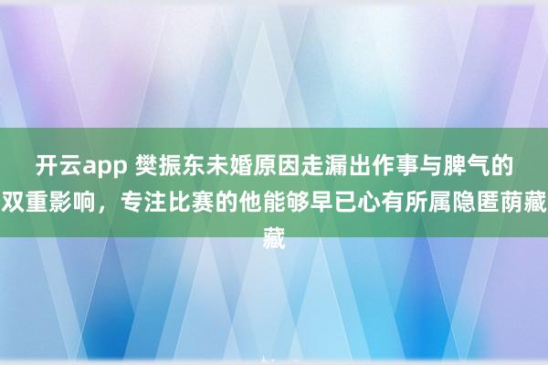 开云app 樊振东未婚原因走漏出作事与脾气的双重影响，专注比赛的他能够早已心有所属隐匿荫藏