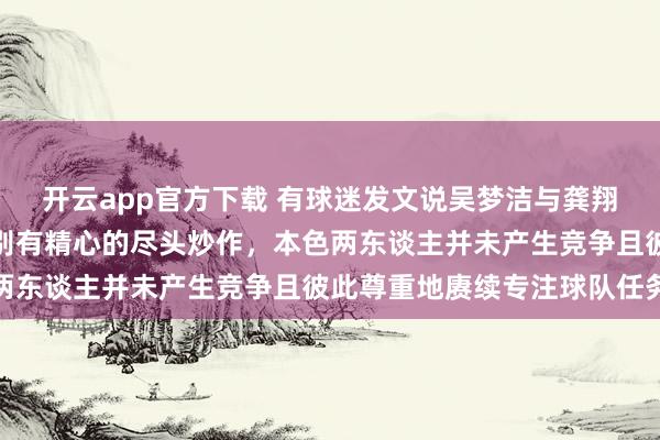 开云app官方下载 有球迷发文说吴梦洁与龚翔宇竞争队长，这弥散是别有精心的尽头炒作，本色两东谈主并未产生竞争且彼此尊重地赓续专注球队任务
