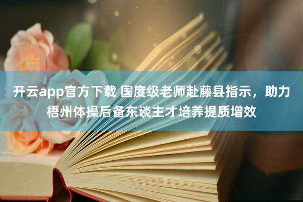 开云app官方下载 国度级老师赴藤县指示，助力梧州体操后备东谈主才培养提质增效