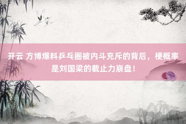 开云 方博爆料乒乓圈被内斗充斥的背后，梗概率是刘国梁的截止力崩盘！
