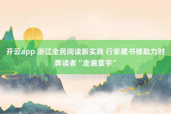 开云app 浙江全民阅读新实践 行家藏书楼助力时弊读者“走遍寰宇”
