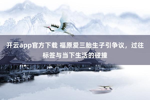开云app官方下载 福原爱三胎生子引争议，过往标签与当下生活的碰撞
