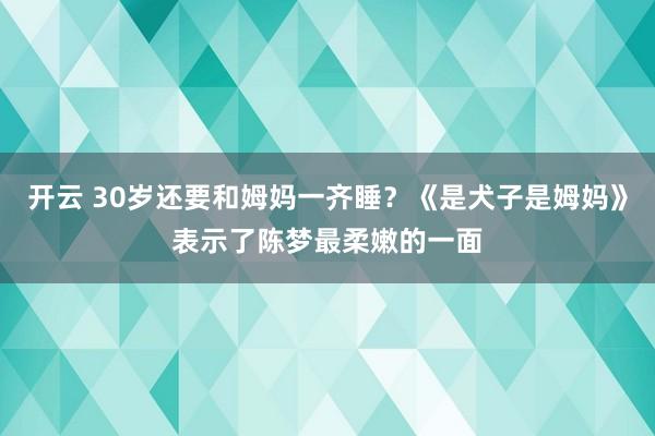 开云 30岁还要和姆妈一齐睡？《是犬子是姆妈》表示了陈梦最柔嫩的一面