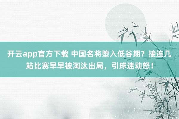 开云app官方下载 中国名将堕入低谷期？接连几站比赛早早被淘汰出局，引球迷动怒！
