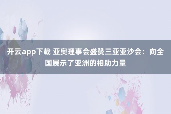 开云app下载 亚奥理事会盛赞三亚亚沙会：向全国展示了亚洲的相助力量