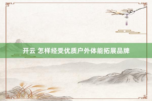 开云 怎样经受优质户外体能拓展品牌