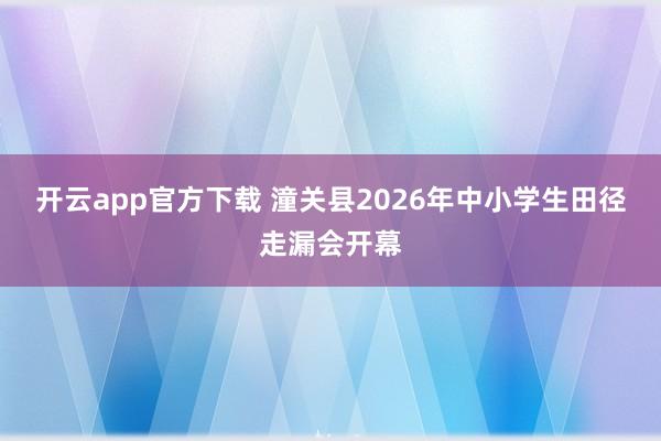 开云app官方下载 潼关县2026年中小学生田径走漏会开幕