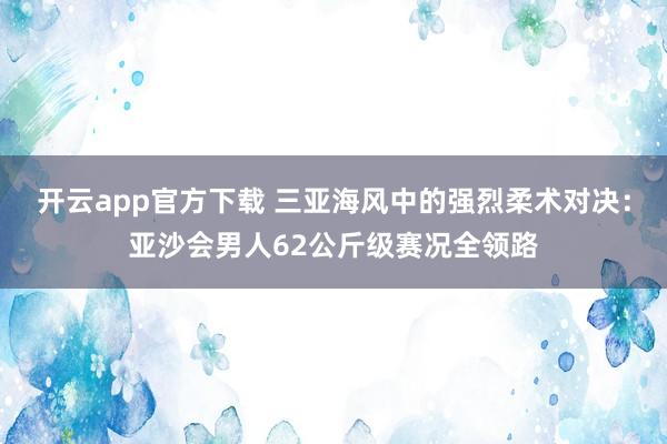 开云app官方下载 三亚海风中的强烈柔术对决：亚沙会男人62公斤级赛况全领路