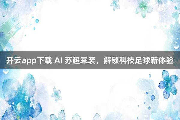 开云app下载 AI 苏超来袭，解锁科技足球新体验