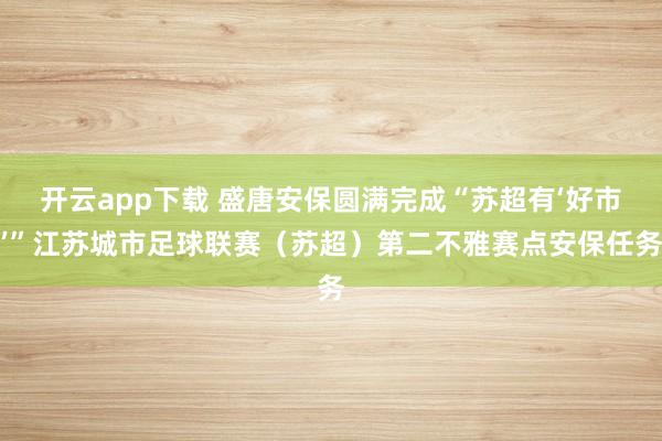开云app下载 盛唐安保圆满完成“苏超有‘好市’”江苏城市足球联赛（苏超）第二不雅赛点安保任务