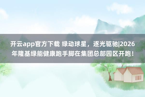 开云app官方下载 绿动球星，逐光驱驰|2026年隆基绿能健康跑手脚在集团总部园区开跑！
