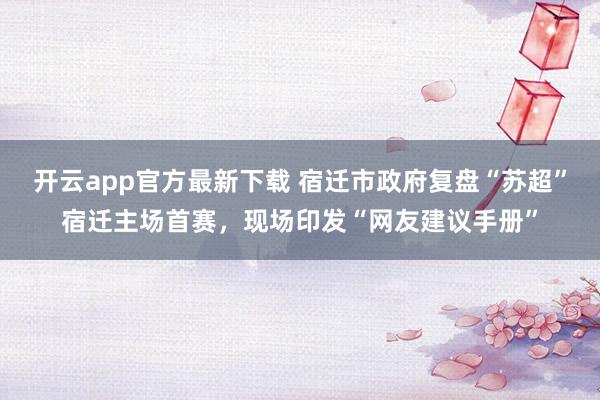 开云app官方最新下载 宿迁市政府复盘“苏超”宿迁主场首赛，现场印发“网友建议手册”