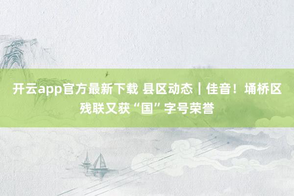 开云app官方最新下载 县区动态｜佳音！埇桥区残联又获“国”字号荣誉