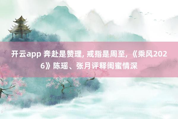 开云app 奔赴是赞理， 戒指是周至， 《乘风2026》陈瑶、张月评释闺蜜情深