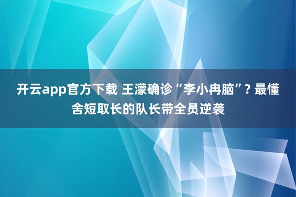 开云app官方下载 王濛确诊“李小冉脑”? 最懂舍短取长的队长带全员逆袭