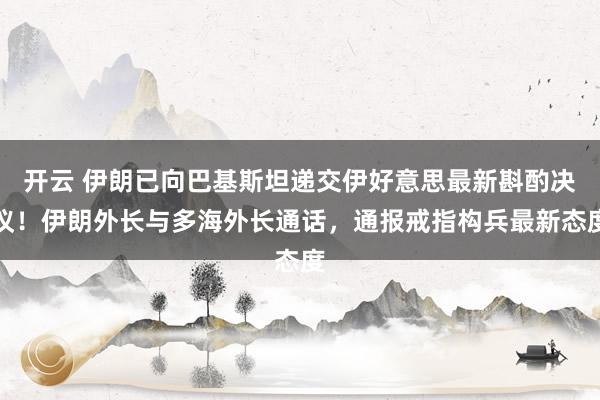 开云 伊朗已向巴基斯坦递交伊好意思最新斟酌决议！伊朗外长与多海外长通话，通报戒指构兵最新态度