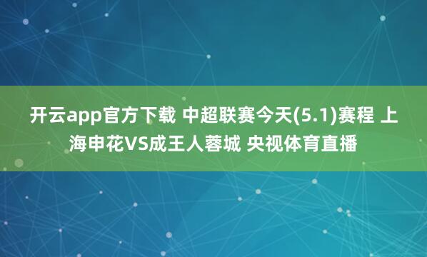 开云app官方下载 中超联赛今天(5.1)赛程 上海申花VS成王人蓉城 央视体育直播