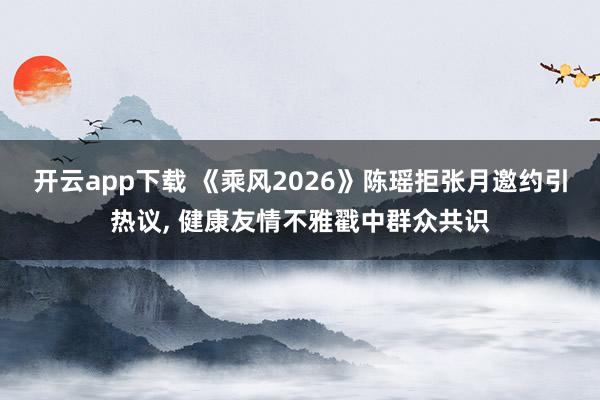 开云app下载 《乘风2026》陈瑶拒张月邀约引热议， 健康友情不雅戳中群众共识