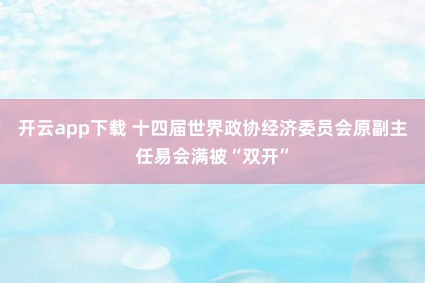 开云app下载 十四届世界政协经济委员会原副主任易会满被“双开”