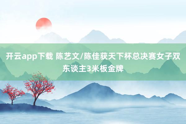 开云app下载 陈艺文/陈佳获天下杯总决赛女子双东谈主3米板金牌