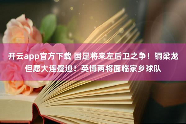 开云app官方下载 国足将来左后卫之争！铜梁龙但愿大连蹙迫！英博两将面临家乡球队