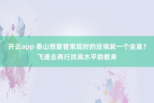 开云app 泰山想要管束现时的逆境就一个圭臬？飞速去再行找高水平助教来