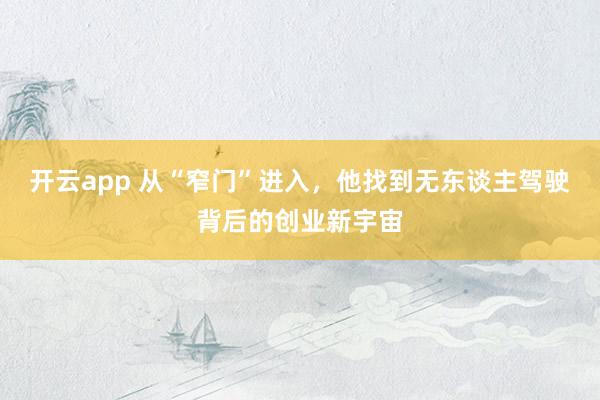 开云app 从“窄门”进入，他找到无东谈主驾驶背后的创业新宇宙