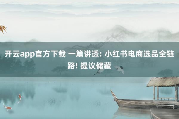 开云app官方下载 一篇讲透: 小红书电商选品全链路! 提议储藏