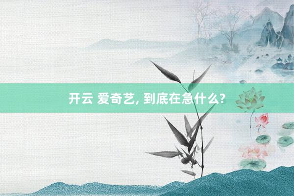 开云 爱奇艺， 到底在急什么?