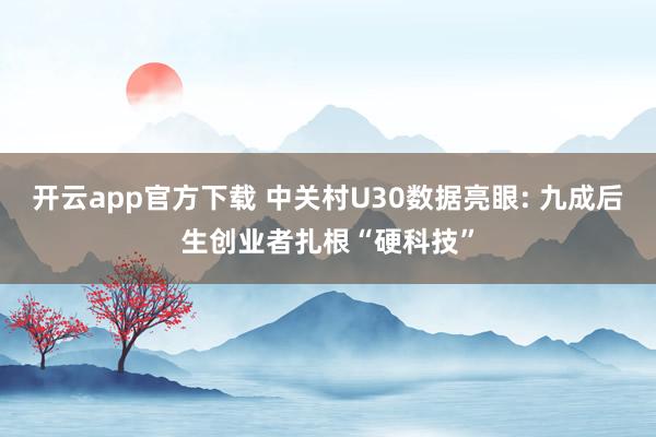 开云app官方下载 中关村U30数据亮眼: 九成后生创业者扎根“硬科技”