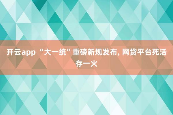 开云app “大一统”重磅新规发布， 网贷平台死活存一火