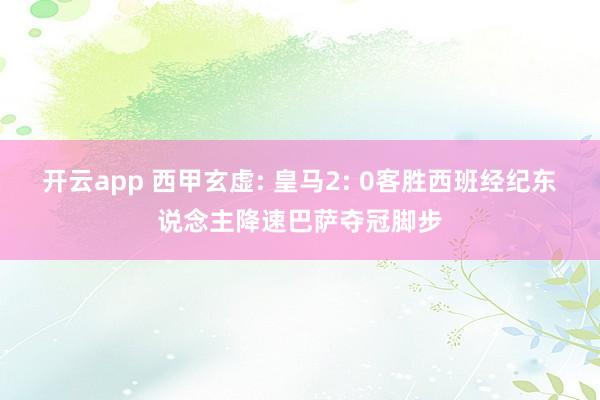 开云app 西甲玄虚: 皇马2: 0客胜西班经纪东说念主降速巴萨夺冠脚步