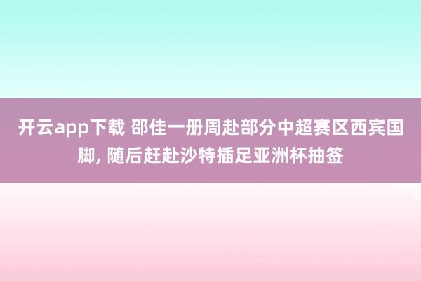 开云app下载 邵佳一册周赴部分中超赛区西宾国脚， 随后赶赴沙特插足亚洲杯抽签