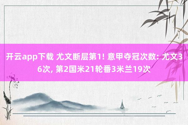 开云app下载 尤文断层第1! 意甲夺冠次数: 尤文36次， 第2国米21轮番3米兰19次