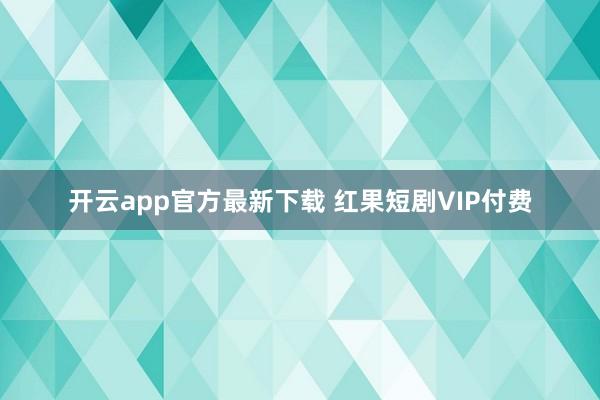 开云app官方最新下载 红果短剧VIP付费