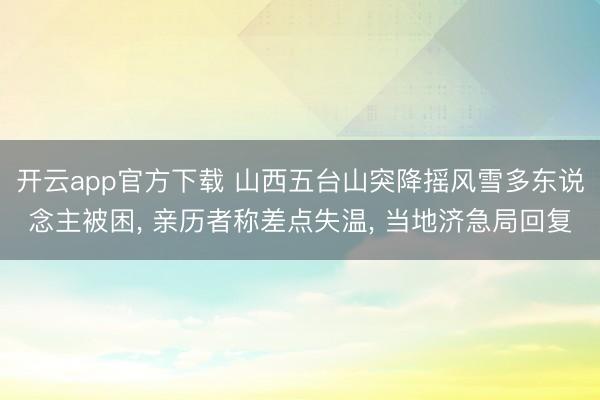 开云app官方下载 山西五台山突降摇风雪多东说念主被困， 亲历者称差点失温， 当地济急局回复