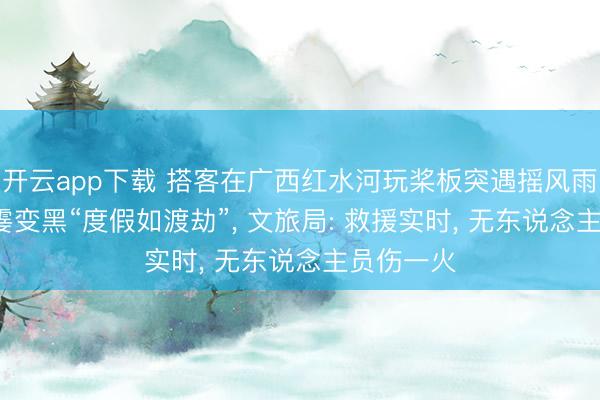开云app下载 搭客在广西红水河玩桨板突遇摇风雨， 太空一霎变黑“度假如渡劫”， 文旅局: 救援实时， 无东说念主员伤一火