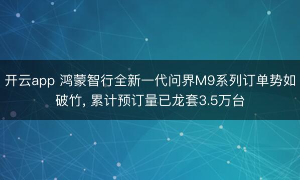 开云app 鸿蒙智行全新一代问界M9系列订单势如破竹， 累计预订量已龙套3.5万台