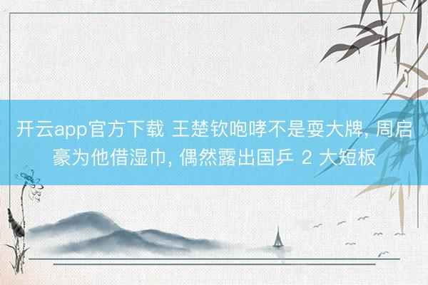 开云app官方下载 王楚钦咆哮不是耍大牌， 周启豪为他借湿巾， 偶然露出国乒 2 大短板