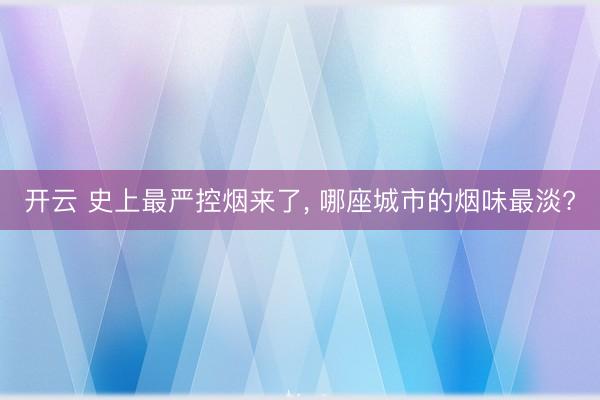 开云 史上最严控烟来了， 哪座城市的烟味最淡?