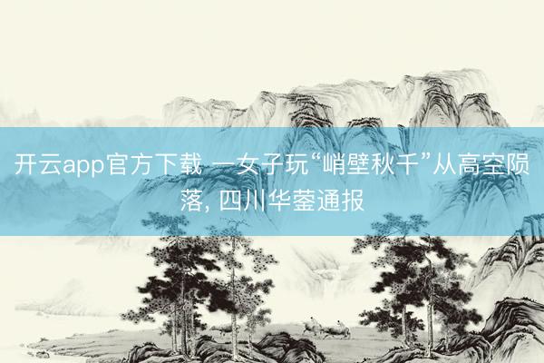 开云app官方下载 一女子玩“峭壁秋千”从高空陨落， 四川华蓥通报